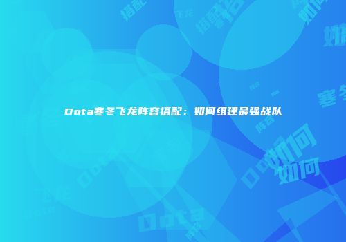 Dota寒冬飞龙阵容搭配：如何组建最强战队