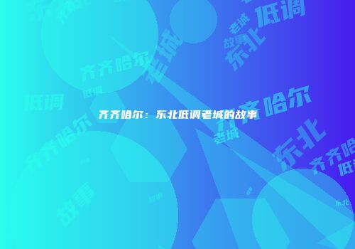 齐齐哈尔：东北低调老城的故事