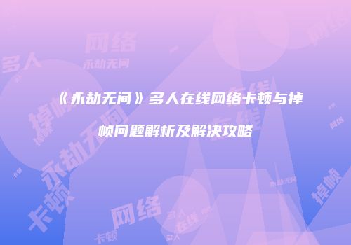 《永劫无间》多人在线网络卡顿与掉帧问题解析及解决攻略