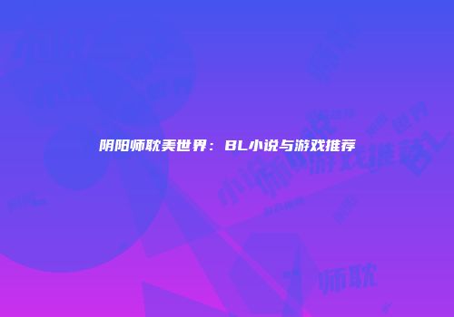 阴阳师耽美世界：BL小说与游戏推荐