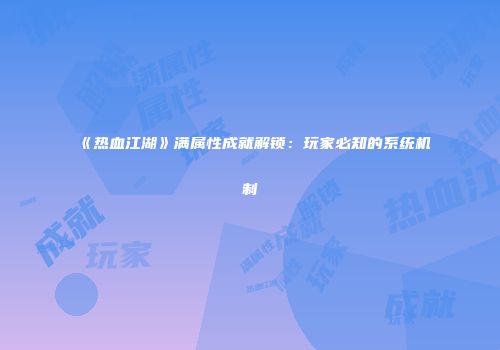 《热血江湖》满属性成就解锁：玩家必知的系统机制
