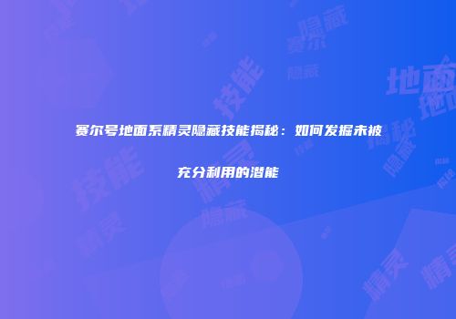 赛尔号地面系精灵隐藏技能揭秘：如何发掘未被充分利用的潜能