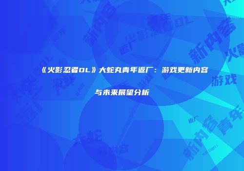 《火影忍者OL》大蛇丸青年返厂：游戏更新内容与未来展望分析