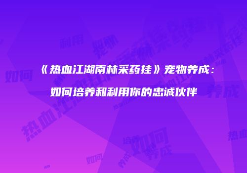 《热血江湖南林采药挂》宠物养成：如何培养和利用你的忠诚伙伴