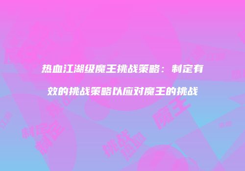 热血江湖级魔王挑战策略：制定有效的挑战策略以应对魔王的挑战