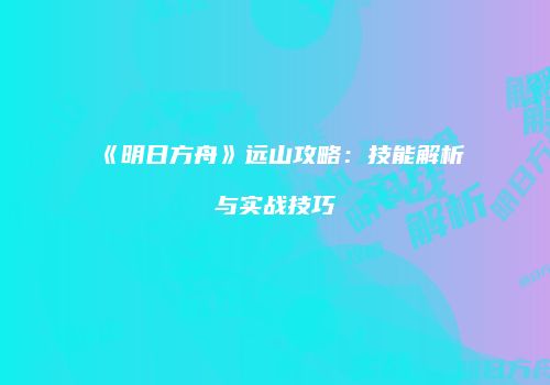 《明日方舟》远山攻略：技能解析与实战技巧