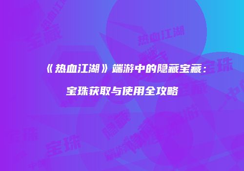 《热血江湖》端游中的隐藏宝藏:宝珠获取与使用全攻略