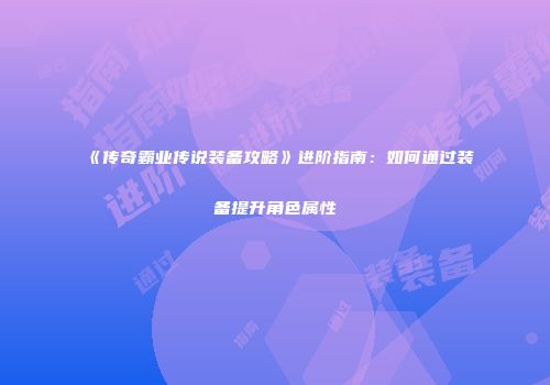 《传奇霸业传说装备攻略》进阶指南：如何通过装备提升角色属性