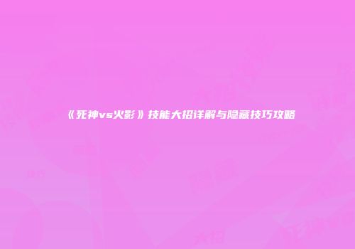 《死神vs火影》技能大招详解与隐藏技巧攻略