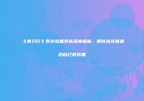 《寒刀行》页游装备系统深度解析：如何选择最适合自己的装备