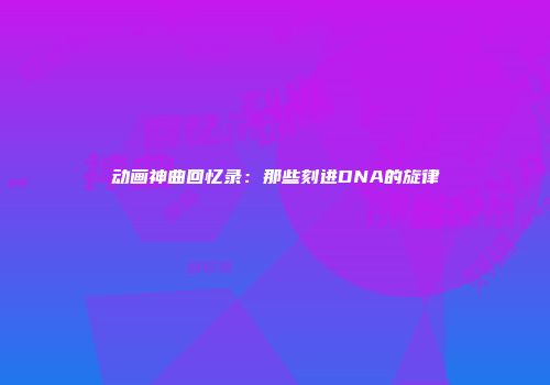 动画神曲回忆录：那些刻进DNA的旋律