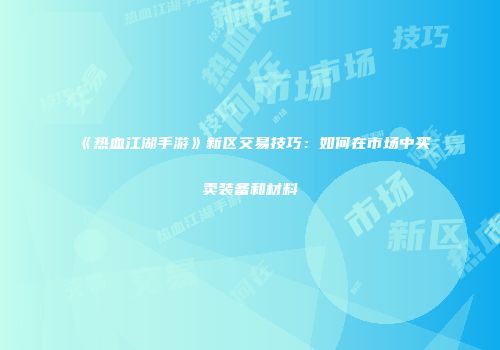 《热血江湖手游》新区交易技巧：如何在市场中买卖装备和材料