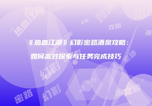 《热血江湖》幻影密路酒泉攻略：如何高效探索与任务完成技巧