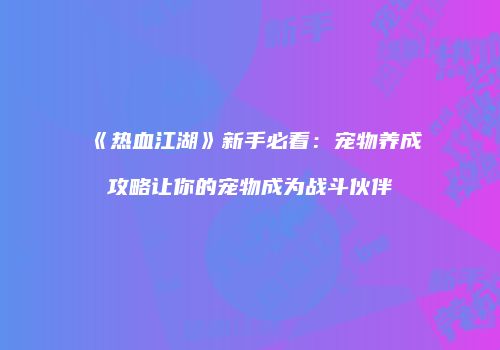 《热血江湖》新手必看:宠物养成攻略让你的宠物成为战斗伙伴