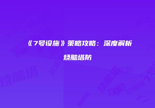 《7号设施》策略攻略：深度解析烧脑塔防