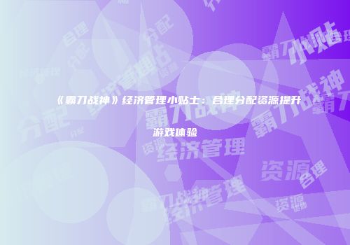 《霸刀战神》经济管理小贴士：合理分配资源提升游戏体验