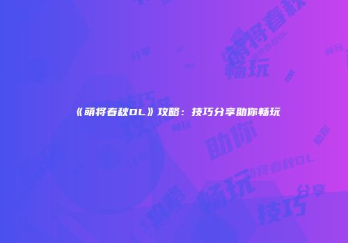 《萌将春秋OL》攻略：技巧分享助你畅玩