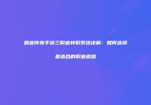 霸业传奇手游三职业转职系统详解：如何选择最适合的职业道路