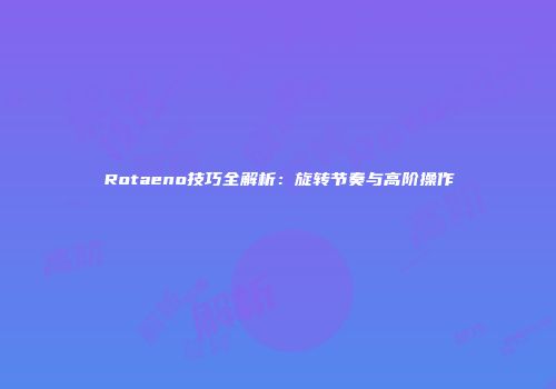 Rotaeno技巧全解析：旋转节奏与高阶操作