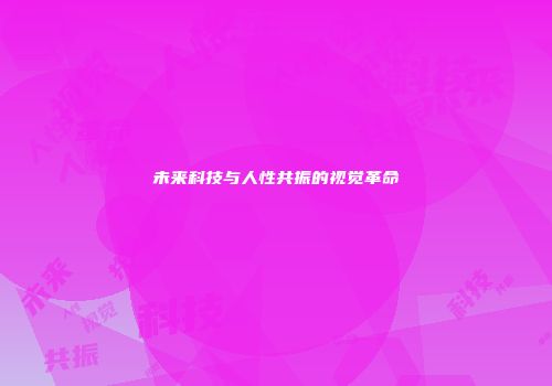 未来科技与人性共振的视觉革命
