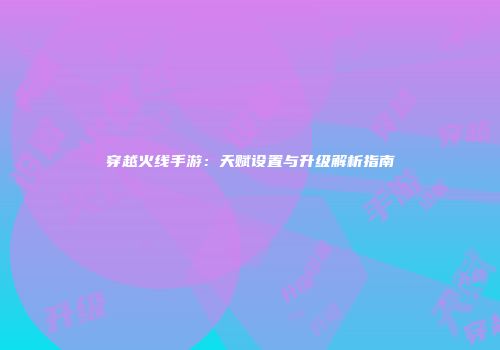 穿越火线手游：天赋设置与升级解析指南