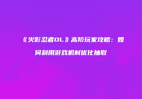 《火影忍者OL》高阶玩家攻略：如何利用游戏机制优化抽取