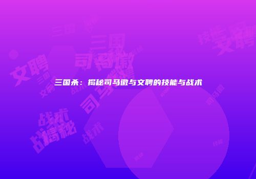 三国杀：揭秘司马徽与文聘的技能与战术
