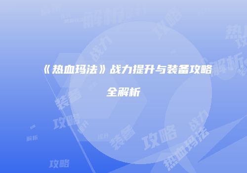 《热血玛法》战力提升与装备攻略全解析