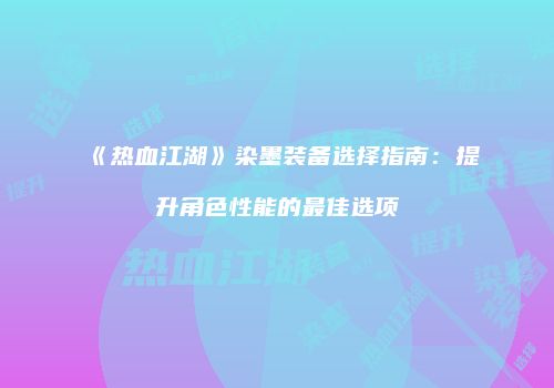 《热血江湖》染墨装备选择指南：提升角色性能的最佳选项