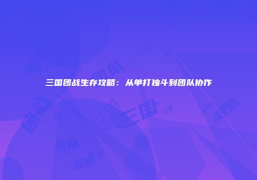 三国团战生存攻略：从单打独斗到团队协作