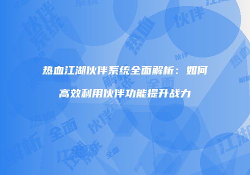 热血江湖伙伴系统全面解析：如何高效利用伙伴功能提升战力