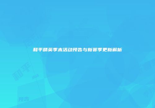 和平精英季末活动预告与新赛季更新解析