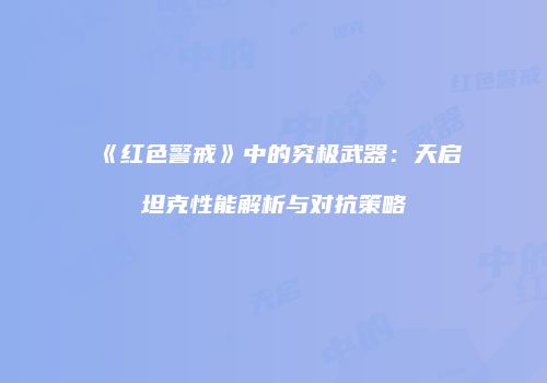 《红色警戒》中的究极武器：天启坦克性能解析与对抗策略
