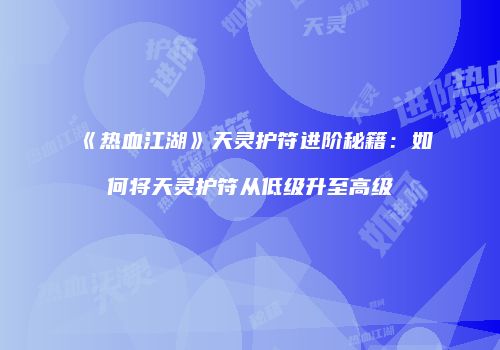 《热血江湖》天灵护符进阶秘籍：如何将天灵护符从低级升至高级