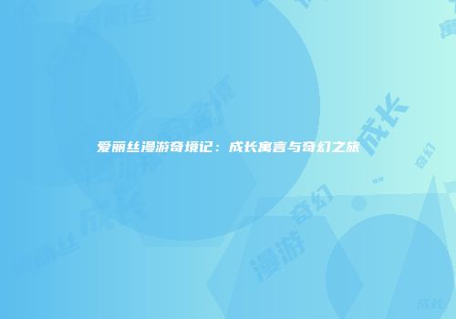 爱丽丝漫游奇境记：成长寓言与奇幻之旅