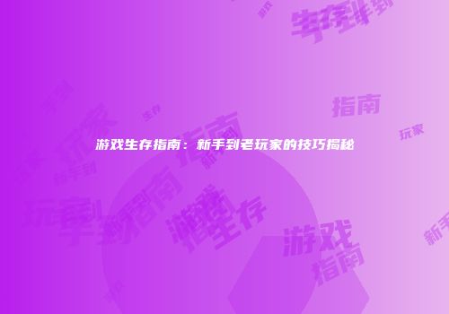 游戏生存指南：新手到老玩家的技巧揭秘