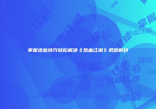 掌握这些技巧轻松解决《热血江湖》武器解封