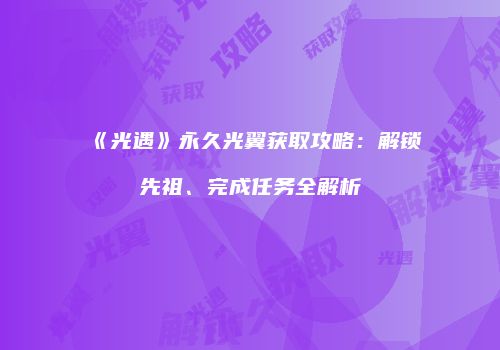 《光遇》永久光翼获取攻略：解锁先祖、完成任务全解析