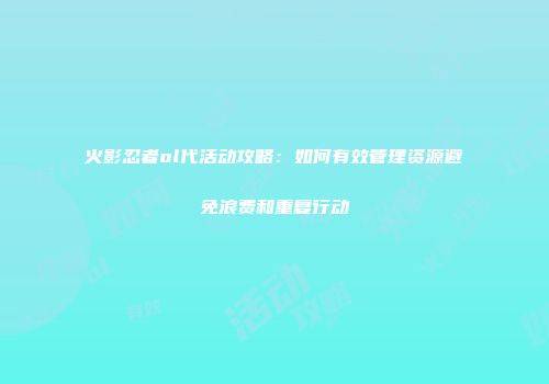 火影忍者ol代活动攻略：如何有效管理资源避免浪费和重复行动