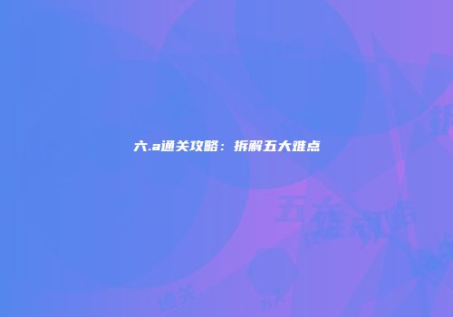 六.a通关攻略：拆解五大难点