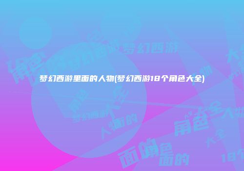 梦幻西游里面的人物(梦幻西游18个角色大全)