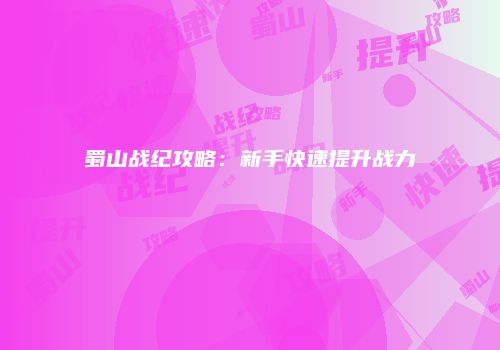 蜀山战纪攻略：新手快速提升战力