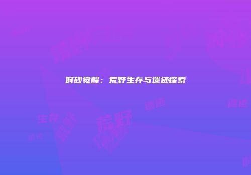 时砂觉醒：荒野生存与遗迹探索