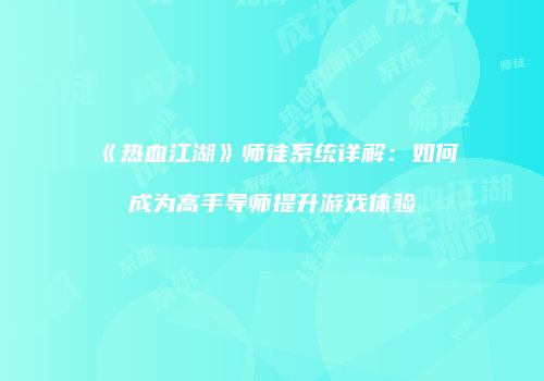 《热血江湖》师徒系统详解:如何成为高手导师提升游戏体验