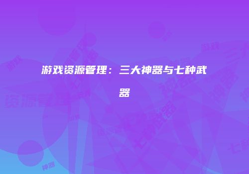 游戏资源管理：三大神器与七种武器