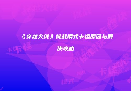 《穿越火线》挑战模式卡怪原因与解决攻略