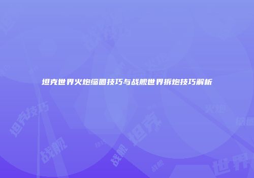 坦克世界火炮缩圈技巧与战舰世界拆炮技巧解析