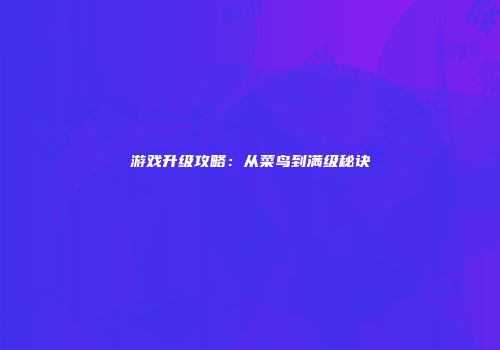游戏升级攻略：从菜鸟到满级秘诀
