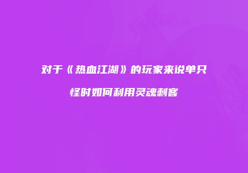 对于《热血江湖》的玩家来说单只怪时如何利用灵魂刺客
