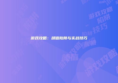 游戏攻略：颜值陷阱与实战技巧